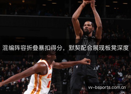 混编阵容折叠暴扣得分,默契配合展现板凳深度 混编阵容折叠暴扣得分,默契配合展现板凳深度