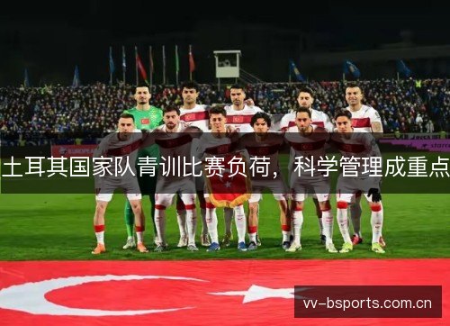土耳其国家队青训比赛负荷,科学管理成重点 土耳其国家队青训比赛负荷,科学管理成重点