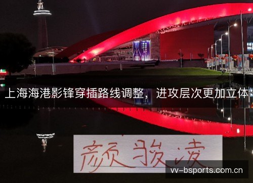 上海海港影锋穿插路线调整，进攻层次更加立体